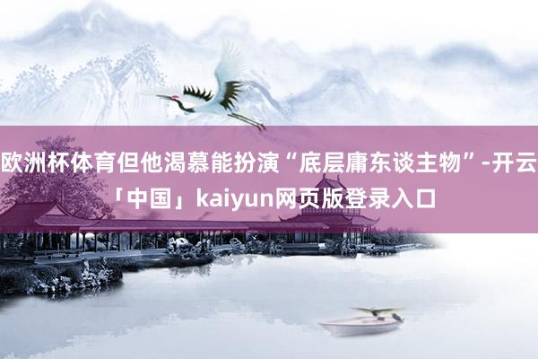 欧洲杯体育但他渴慕能扮演“底层庸东谈主物”-开云「中国」kaiyun网页版登录入口