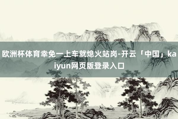 欧洲杯体育幸免一上车就熄火站岗-开云「中国」kaiyun网页版登录入口