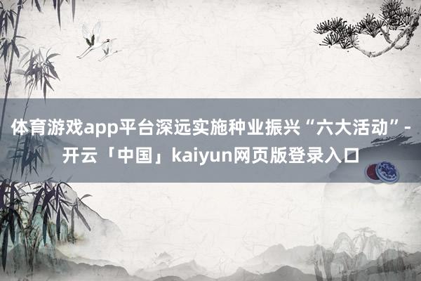 体育游戏app平台深远实施种业振兴“六大活动”-开云「中国」kaiyun网页版登录入口