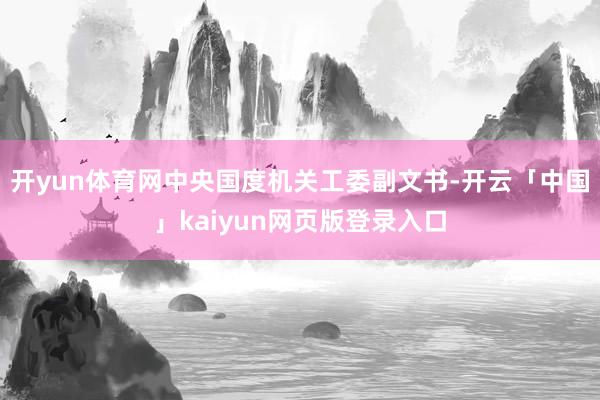 开yun体育网中央国度机关工委副文书-开云「中国」kaiyun网页版登录入口