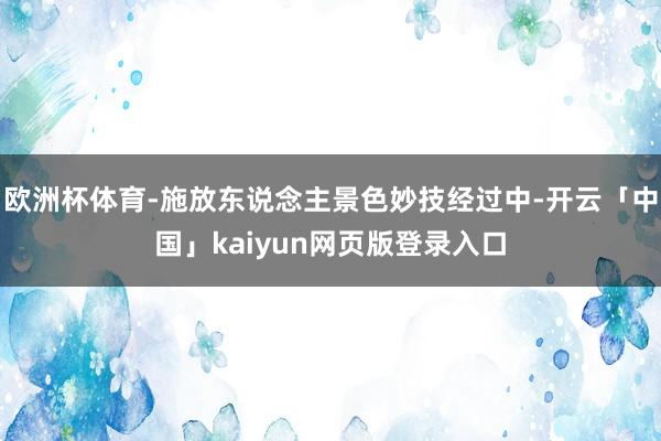 欧洲杯体育-施放东说念主景色妙技经过中-开云「中国」kaiyun网页版登录入口