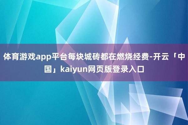 体育游戏app平台每块城砖都在燃烧经费-开云「中国」kaiyun网页版登录入口