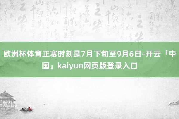 欧洲杯体育正赛时刻是7月下旬至9月6日-开云「中国」kaiyun网页版登录入口