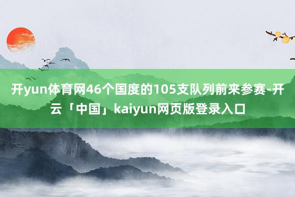 开yun体育网46个国度的105支队列前来参赛-开云「中国」kaiyun网页版登录入口
