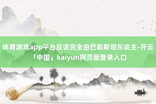 体育游戏app平台应该完全由巴勒斯坦东谈主-开云「中国」kaiyun网页版登录入口