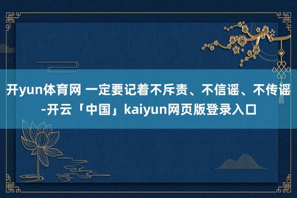 开yun体育网 一定要记着不斥责、不信谣、不传谣-开云「中国」kaiyun网页版登录入口