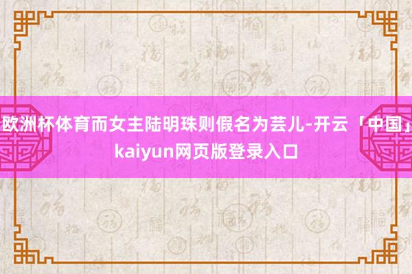 欧洲杯体育而女主陆明珠则假名为芸儿-开云「中国」kaiyun网页版登录入口