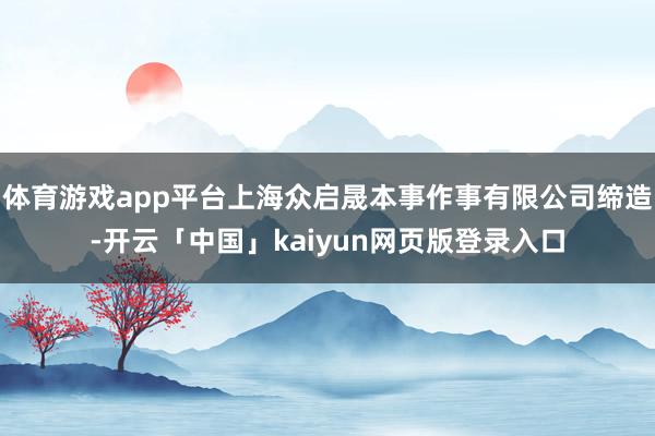 体育游戏app平台上海众启晟本事作事有限公司缔造-开云「中国」kaiyun网页版登录入口