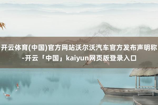 开云体育(中国)官方网站沃尔沃汽车官方发布声明称-开云「中国」kaiyun网页版登录入口