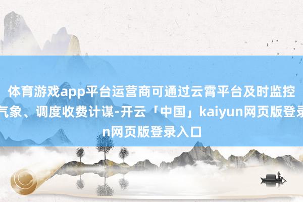 体育游戏app平台运营商可通过云霄平台及时监控开导气象、调度收费计谋-开云「中国」kaiyun网页版登录入口