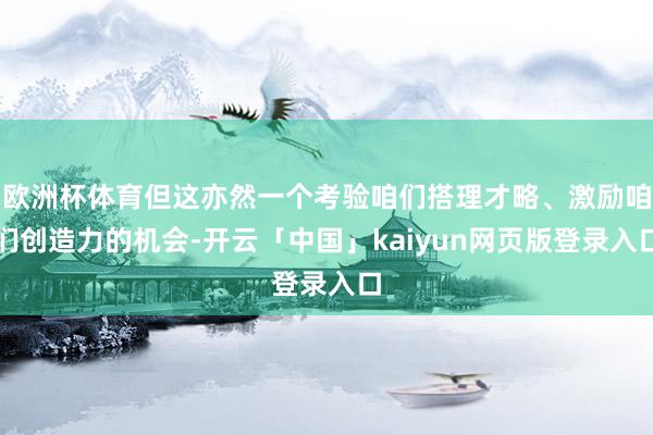欧洲杯体育但这亦然一个考验咱们搭理才略、激励咱们创造力的机会-开云「中国」kaiyun网页版登录入口