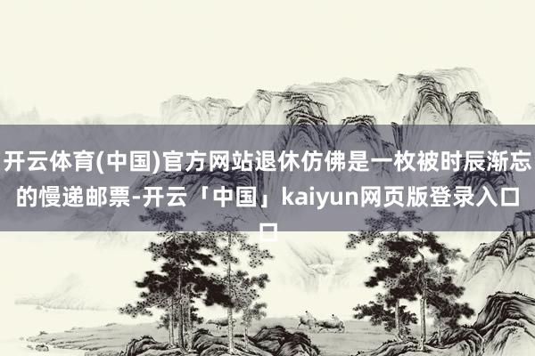 开云体育(中国)官方网站退休仿佛是一枚被时辰渐忘的慢递邮票-开云「中国」kaiyun网页版登录入口