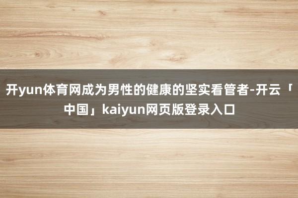 开yun体育网成为男性的健康的坚实看管者-开云「中国」kaiyun网页版登录入口