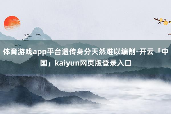 体育游戏app平台遗传身分天然难以编削-开云「中国」kaiyun网页版登录入口