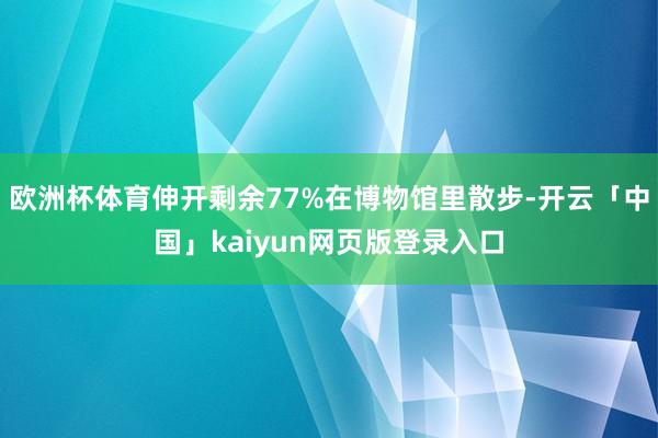 欧洲杯体育伸开剩余77%在博物馆里散步-开云「中国」kaiyun网页版登录入口