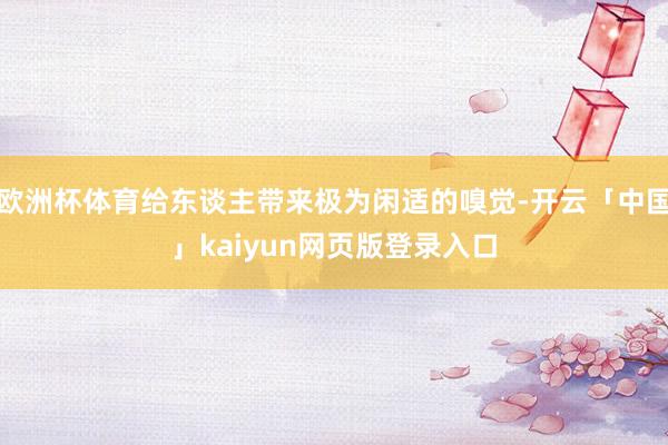 欧洲杯体育给东谈主带来极为闲适的嗅觉-开云「中国」kaiyun网页版登录入口